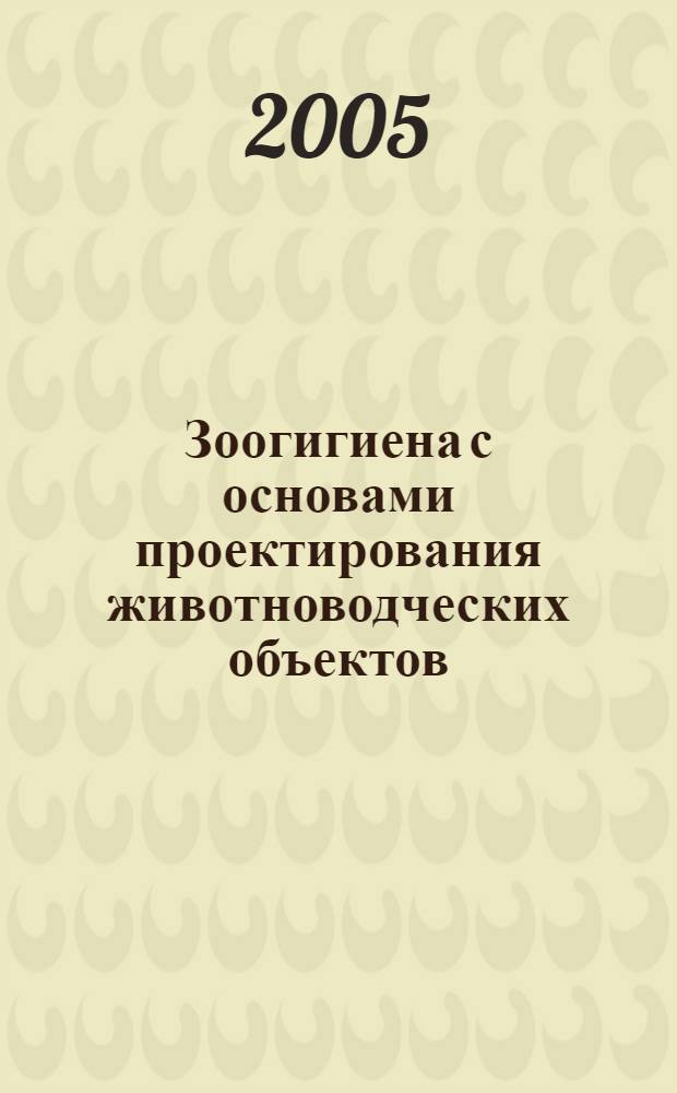 Зоогигиена с основами проектирования животноводческих объектов : для студентов высших учебных заведений в качестве учебно-методического пособия по специальности 310700 - Зоотехния