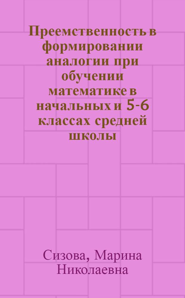 Преемственность в формировании аналогии при обучении математике в начальных и 5-6 классах средней школы : автореферат диссертации на соискание ученой степени к.п.н. : специальность 13.00.02