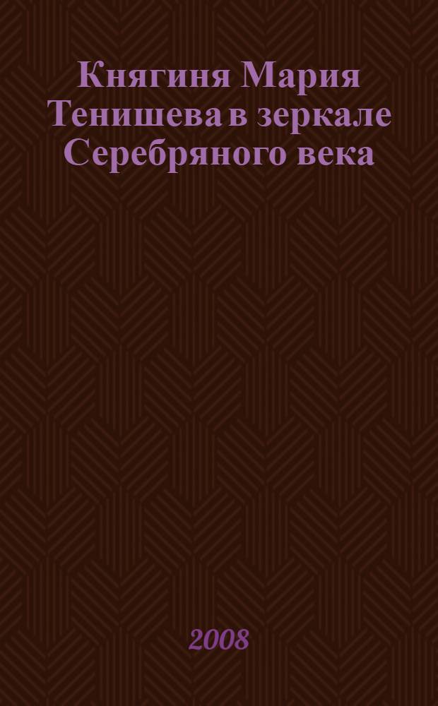 Княгиня Мария Тенишева в зеркале Серебряного века : каталог выставки, 24 июня - 15 сентября 2008 г