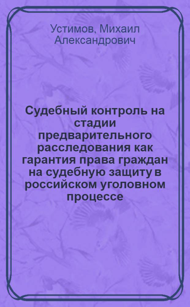 Судебный контроль на стадии предварительного расследования как гарантия права граждан на судебную защиту в российском уголовном процессе: исторический очерк : учебное пособие