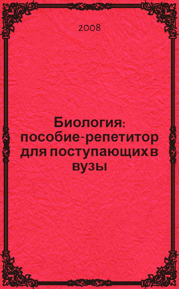 Биология : пособие-репетитор для поступающих в вузы : подготовка к традиционному экзамену, подготовка к ЕГЭ, тесты и задания
