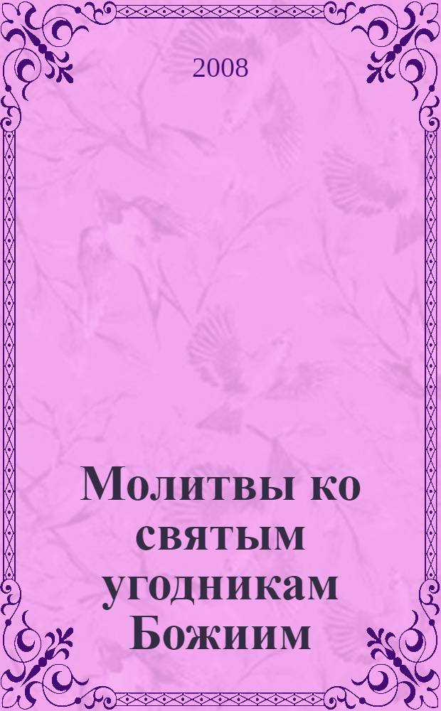Молитвы ко святым угодникам Божиим : с указанием на особую благодатную помощь в различных нуждах и немощах человеческих