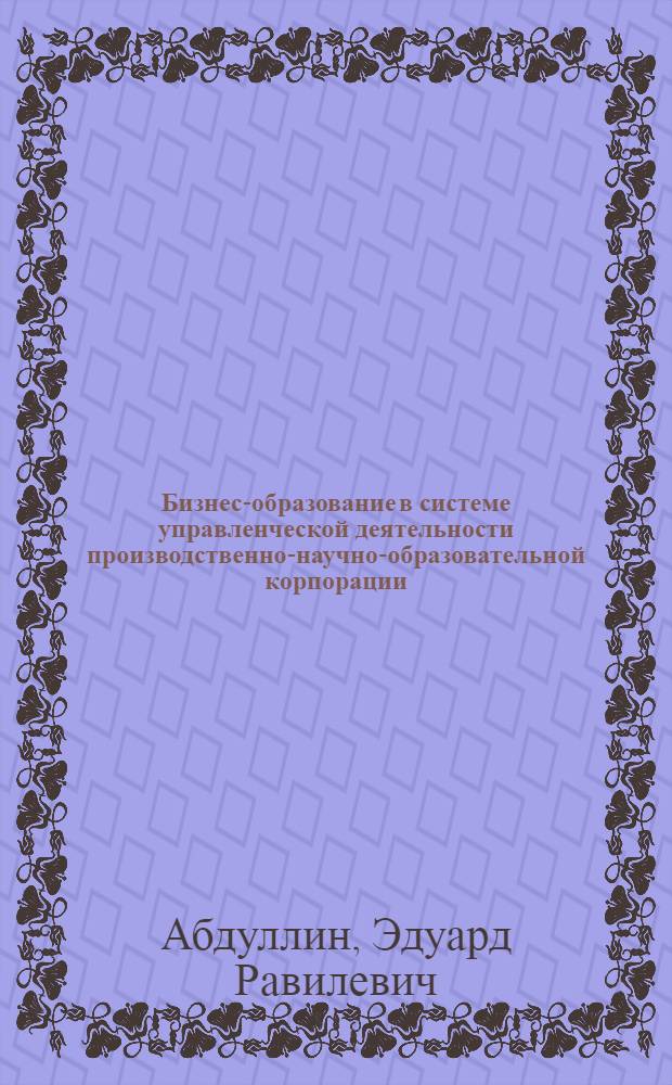 Бизнес-образование в системе управленческой деятельности производственно-научно-образовательной корпорации : автореф. дис. на соиск. учен. степ. канд. социол. наук : специальность 22.00.08 <Социология упр.>