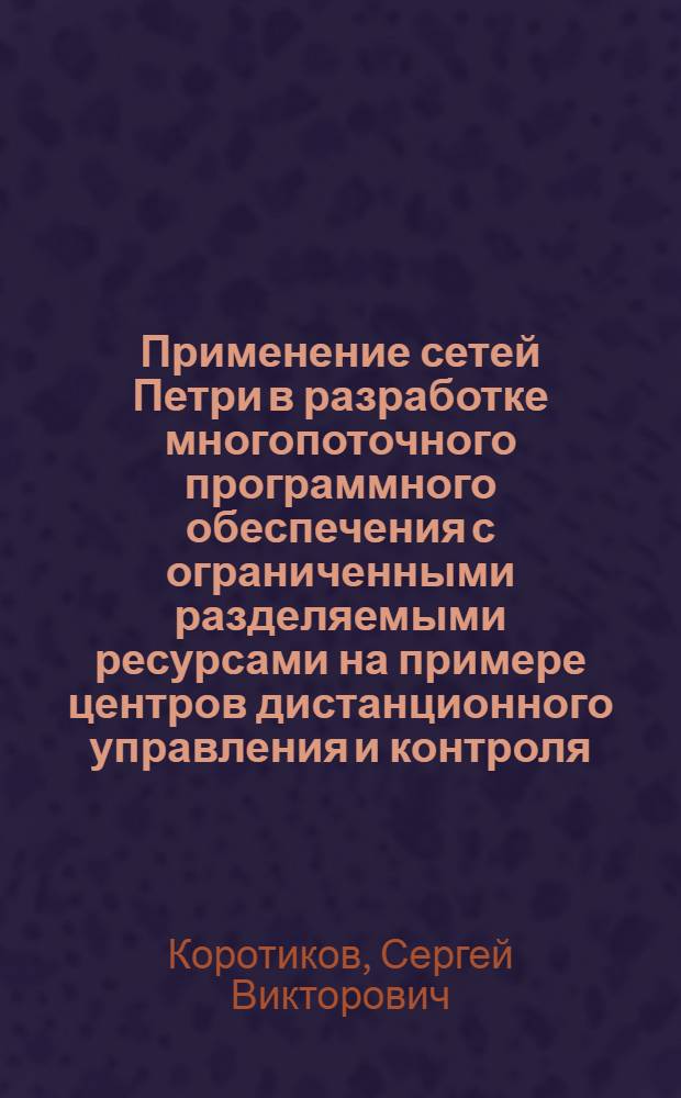 Применение сетей Петри в разработке многопоточного программного обеспечения с ограниченными разделяемыми ресурсами на примере центров дистанционного управления и контроля : автореф. дис. на соиск. учен. степ. канд. техн. наук : специальность 05.13.11 <Мат. и програм. обеспечение вычисл. машин, комплексов и компьютер. сетей>