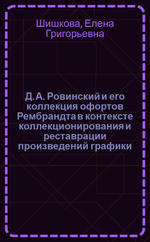 Д. А. Ровинский и его коллекция офортов Рембрандта в контексте коллекционирования и реставрации произведений графики (XVIII - XX вв.) : автореф. дис. на соиск. учен. степ. канд. искусствоведения : специальность 17.00.04 <Изобр. и декоратив.-прикладное искусство и архитектура>