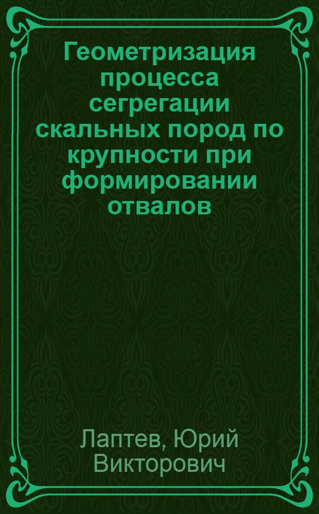 Геометризация процесса сегрегации скальных пород по крупности при формировании отвалов : автореф. дис. на соиск. учен. степ. д-ра техн. наук : специальность 25.00.16 <Горнопром. и нефтегазопромысловая геология, геофизика, маркшейд. дело и геометрия недр>