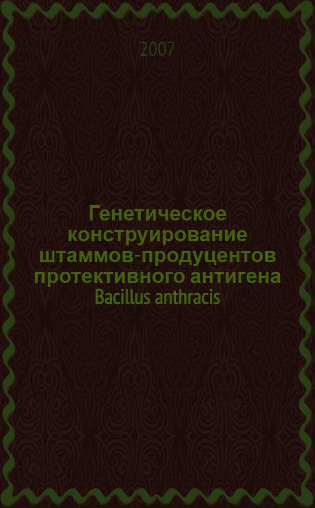 Генетическое конструирование штаммов-продуцентов протективного антигена Bacillus anthracis : автореф. дис. на соиск. учен. степ. канд. биол. наук : специальность 03.00.07 <Микробиология> : специальность 03.00.15 <Генетика>