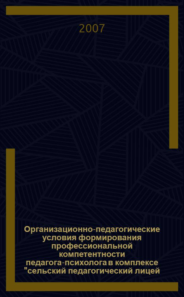 Организационно-педагогические условия формирования профессиональной компетентности педагога-психолога в комплексе "сельский педагогический лицей - педагогический вуз" : автореф. дис. на соиск. учен. степ. канд. пед. наук : специальность 13.00.01 <Общ. педагогика, история педагогики и образования>