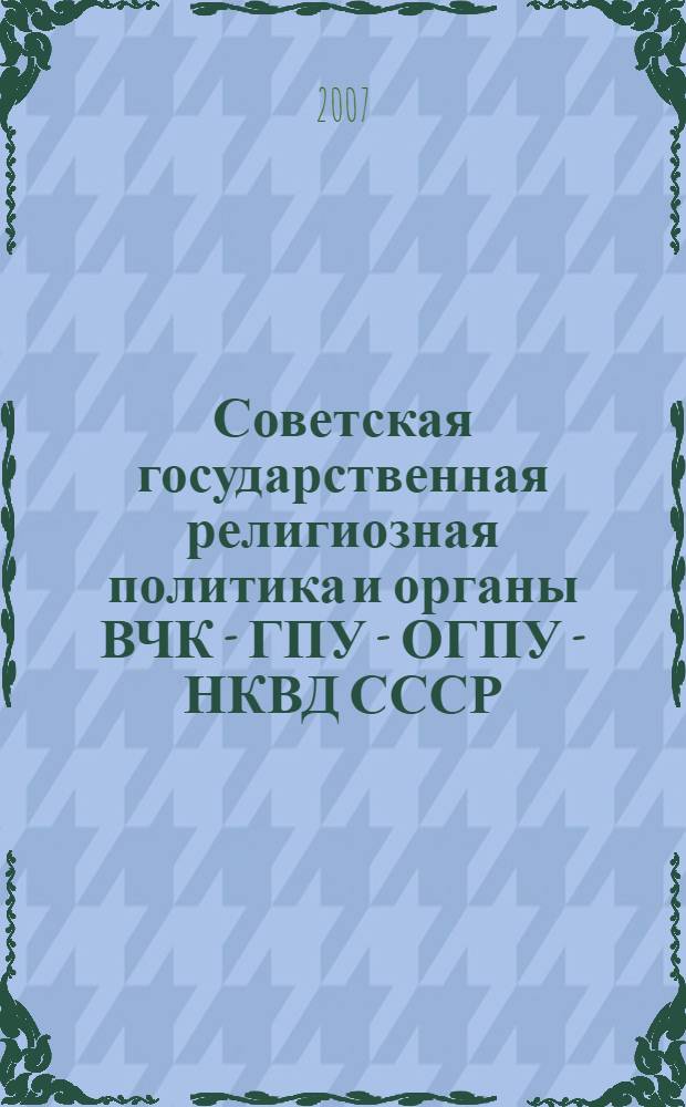 Советская государственная религиозная политика и органы ВЧК - ГПУ - ОГПУ - НКВД СССР (окт. 1917-го - конец 1930-х годов) : автореф. дис. на соиск. учен. степ. д-ра ист. наук : специальность 07.00.02 <Отечеств. история>