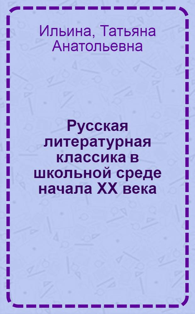 Русская литературная классика в школьной среде начала ХХ века : по материалам Тверской земской женской учительской школы им. П.П. Максимовича : автореферат диссертации на соискание ученой степени к.филол.н. : специальность 10.01.01