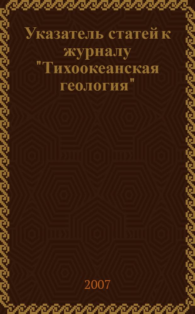 Указатель статей к журналу "Тихоокеанская геология" = Bibliographic guide to the "Tikhookeanskaya geologiya"