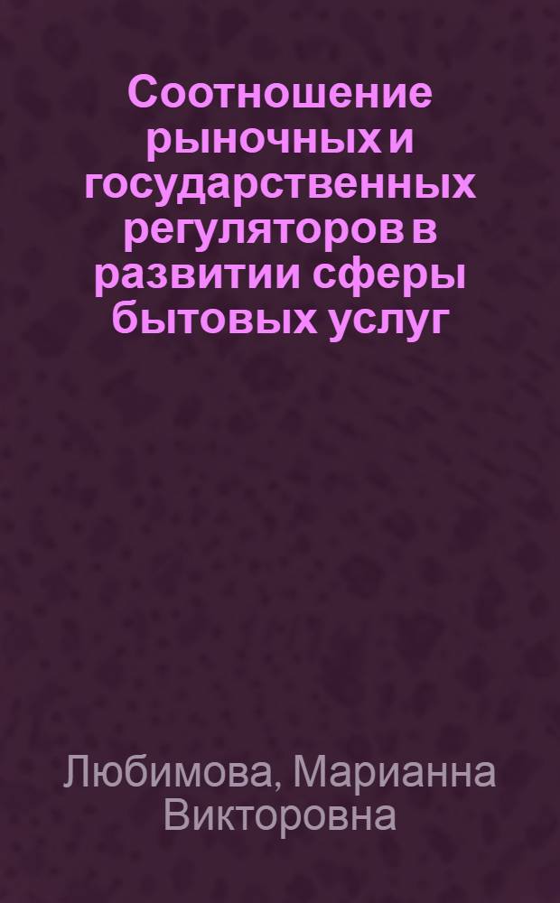 Соотношение рыночных и государственных регуляторов в развитии сферы бытовых услуг : автореф. дис. на соиск. учен. степ. канд. экон. наук : специальность 08.00.05 <Экономика и упр. нар. хоз-вом>