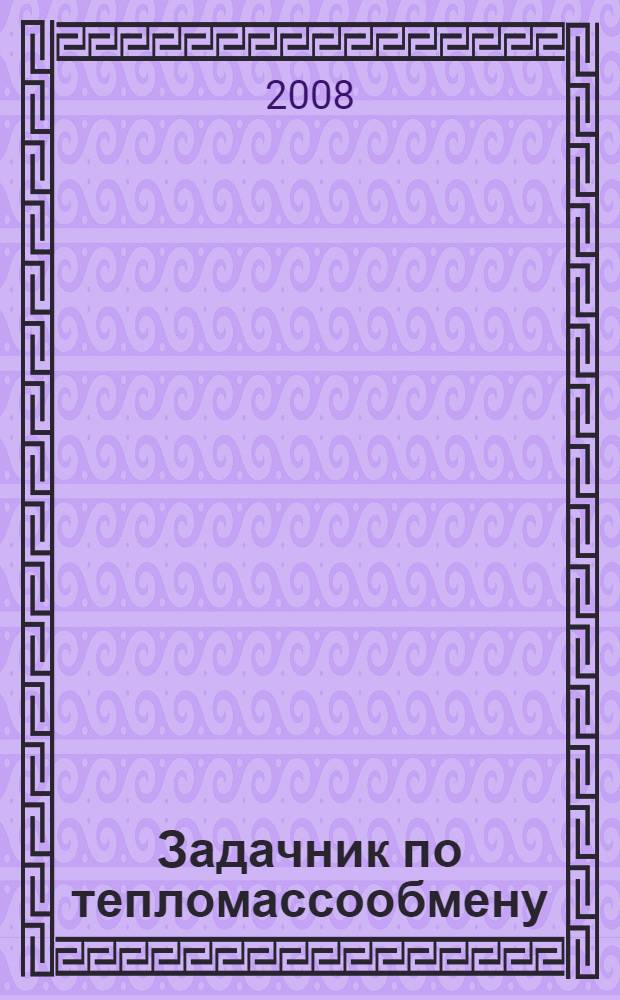 Задачник по тепломассообмену : учебное пособие для студентов высших учебных заведений, обучающихся по направлению подготовки 140100 "Теплоэнергетика" : для системы подготовки, переподготовки и повышения квалификации персонала энергетических компаний, а также для вузов, осуществляющих подготовку энергетиков