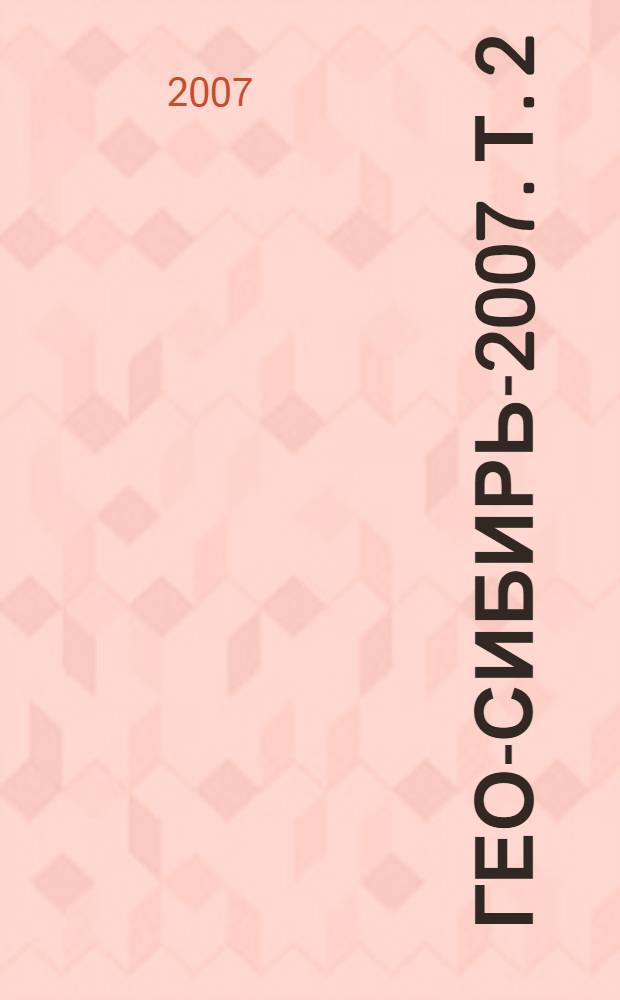 ГЕО-Сибирь-2007. Т. 2 : Экономическое развитие Сибири. Природопользование, землеустройство, лесоустройство, управление недвижимостью