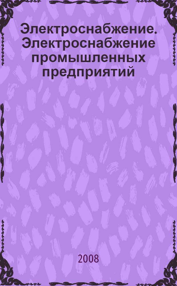 Электроснабжение. Электроснабжение промышленных предприятий : учебное пособие : для студентов специальности 140205 "Электроэнергетические системы и сети" дневного и заочного форм обучения