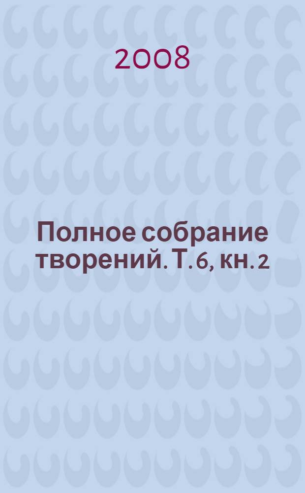 Полное собрание творений. Т. 6, кн. 2 : Творения