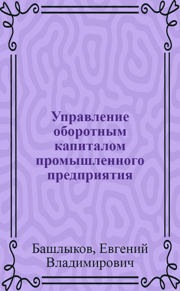 Управление оборотным капиталом промышленного предприятия : автореф. дис. на соиск. учен. степ. канд. экон. наук : специальность 08.00.05 <Экономика и упр. нар. хоз-вом>