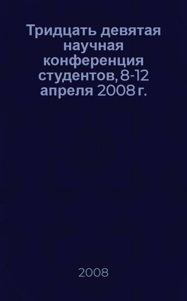 Тридцать девятая научная конференция студентов, 8-12 апреля 2008 г. : пригласительный билет и программа