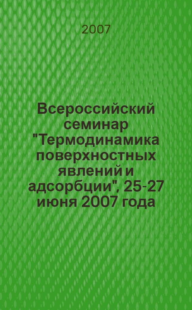 Всероссийский семинар "Термодинамика поверхностных явлений и адсорбции", 25-27 июня 2007 года : труды семинара