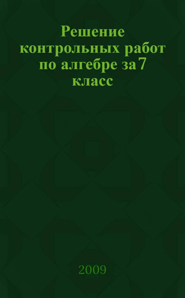 Решение контрольных работ по алгебре за 7 класс : к учебным изданиям "Алгебра. 7 кл.: контрольные работы : учебное пособие для общеобразоват. учреждений/Ю.П. Дудницын, Е.Е. Тульчинская; под ред. А.Г. Мордковича. - 8-е изд. - М.: Мнемозина, 2006" и "Алгебра. 7 кл.: контрольные работы/Ю.П. Дудницын; под ред. А.Г. Мордковича. - 2-е изд. - М.: Мнемозина, 2000" : учебно-методическое пособие