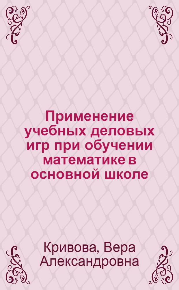 Применение учебных деловых игр при обучении математике в основной школе (на примере изучения геометрического материала) : автореферат диссертации на соискание ученой степени к.п.н. : специальность 13.00.02
