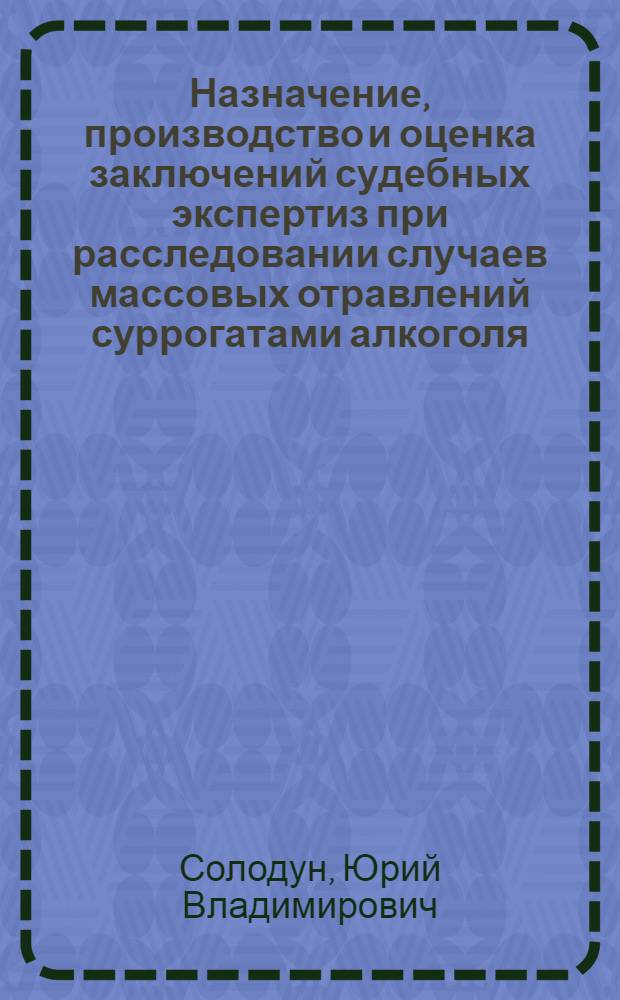 Назначение, производство и оценка заключений судебных экспертиз при расследовании случаев массовых отравлений суррогатами алкоголя (ст. 238 УК РФ) : учебно-методическое пособие