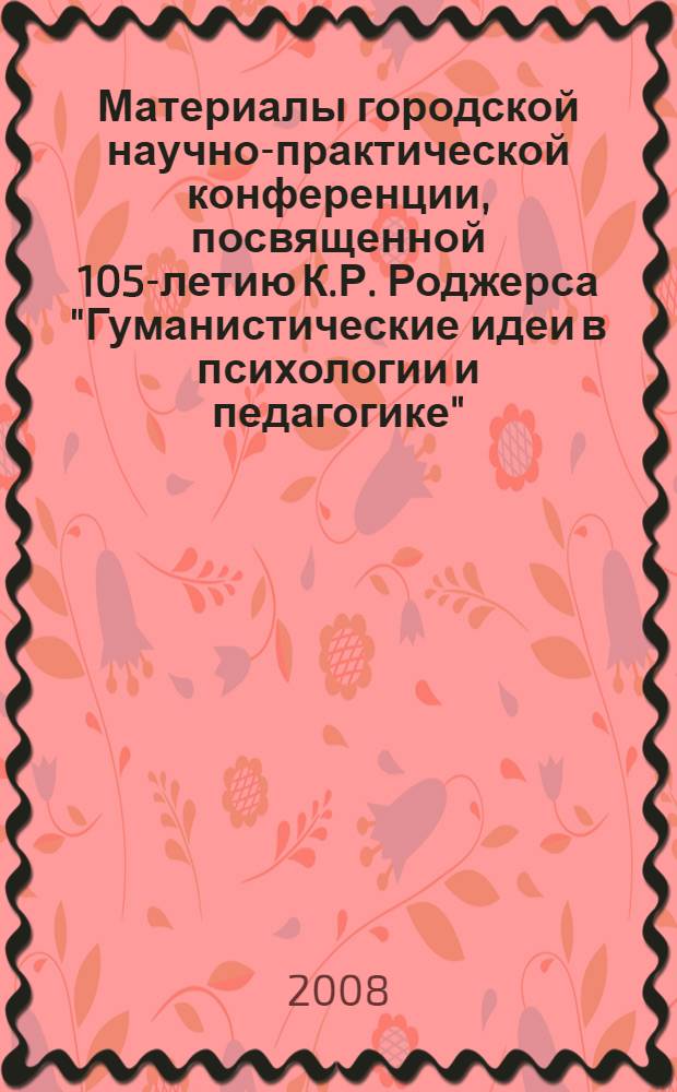 Материалы городской научно-практической конференции, посвященной 105-летию К.Р. Роджерса "Гуманистические идеи в психологии и педагогике"