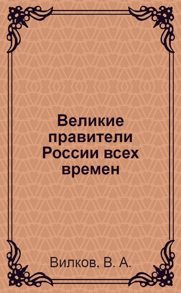 Великие правители России всех времен : великие князья, цари, императоры, генсеки, президенты