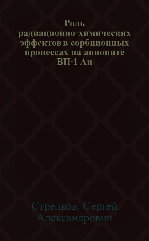 Роль радиационно-химических эффектов в сорбционных процессах на анионите ВП-1 Ап : автореф. дис. на соиск. учен. степ. канд. хим. наук : специальность 05.17.02 <технология редких, рассеянных и радиоактивных элементов>