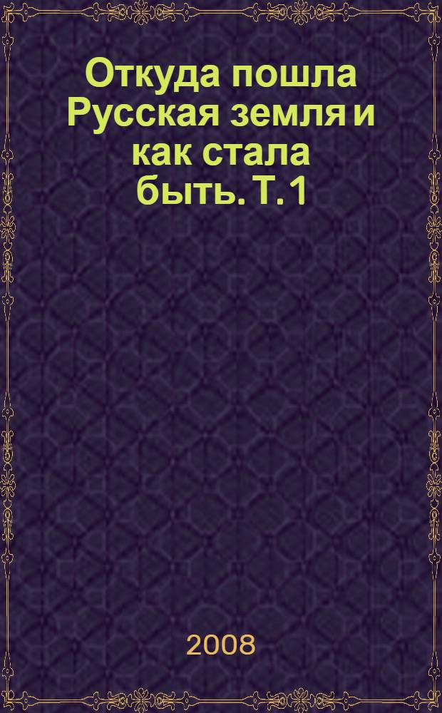 Откуда пошла Русская земля и как стала быть. Т. 1