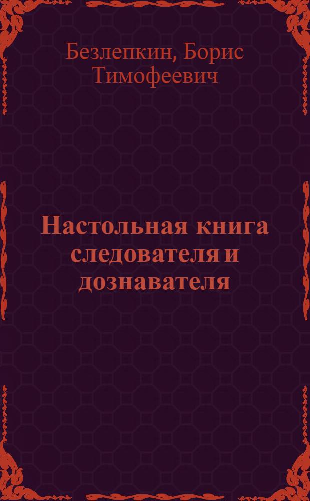 Настольная книга следователя и дознавателя : с учетом изменений и дополнений, внесенных в УПК РФ Федеральным законом N 87-Ф3
