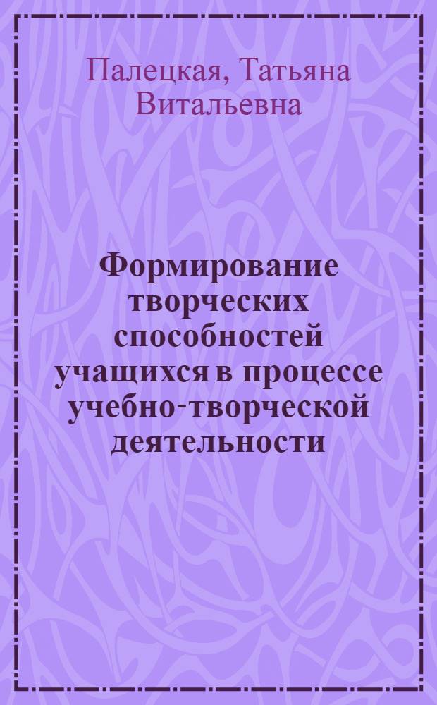 Формирование творческих способностей учащихся в процессе учебно-творческой деятельности : автореф. дис. на соиск. учен. степ. канд. пед. наук : специальность 13.00.01 <общая педагогика>