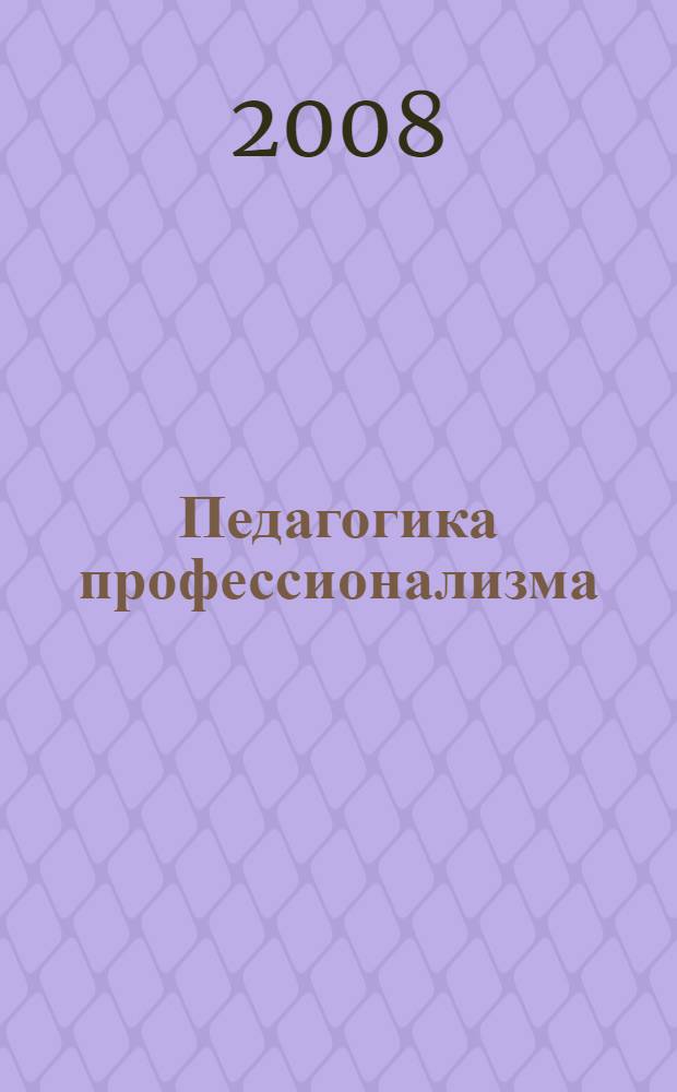 Педагогика профессионализма : учебное пособие : для студентов высших учебных заведений, обучающихся по программам дополнительных квалификаций "Преподаватель" и "Преподаватель высшей школы" в соответствии с Приказом Минобрнауки России от 12 января 2005 года N 4