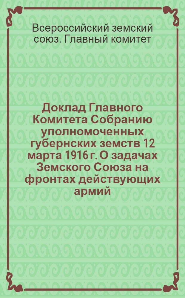Доклад Главного Комитета Собранию уполномоченных губернских земств 12 марта 1916 г. О задачах Земского Союза на фронтах действующих армий