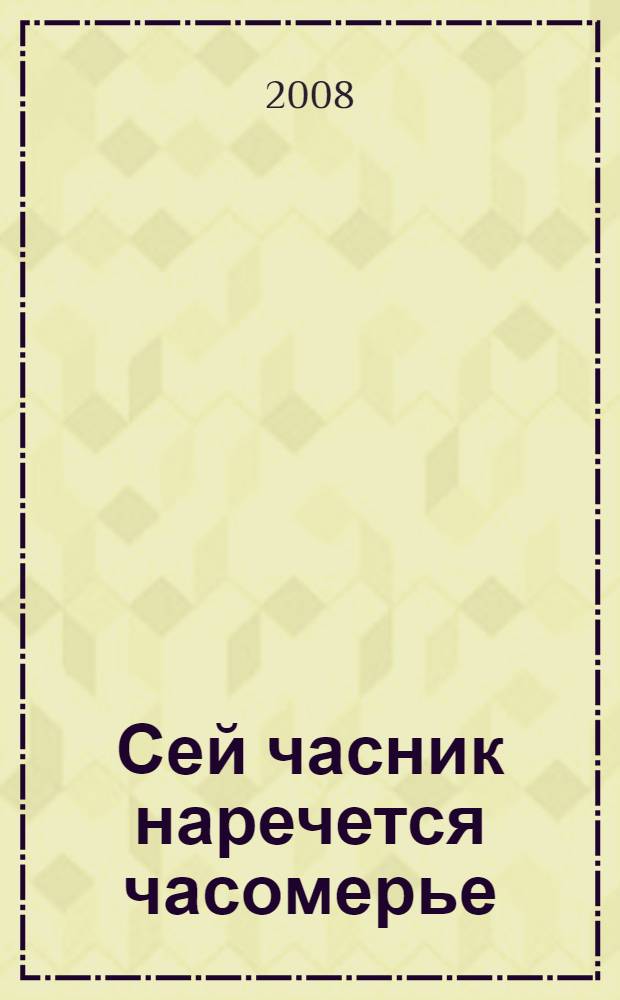 Сей часник наречется часомерье : каталог выставки, 30 октября 2004 г. - 30 сентября 2005 г