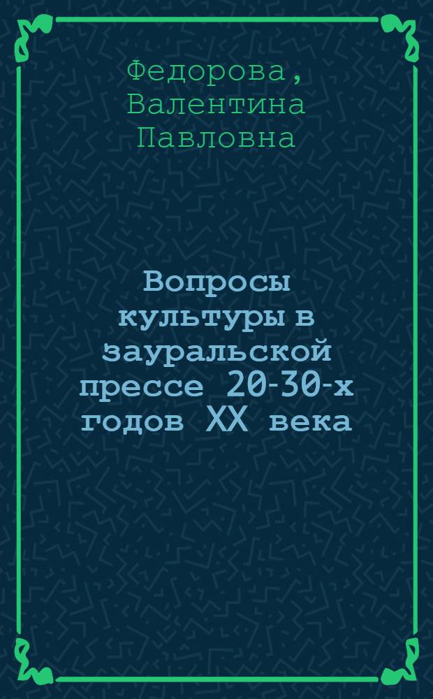 Вопросы культуры в зауральской прессе 20-30-х годов XX века (к истории региональной журналистики) : монография