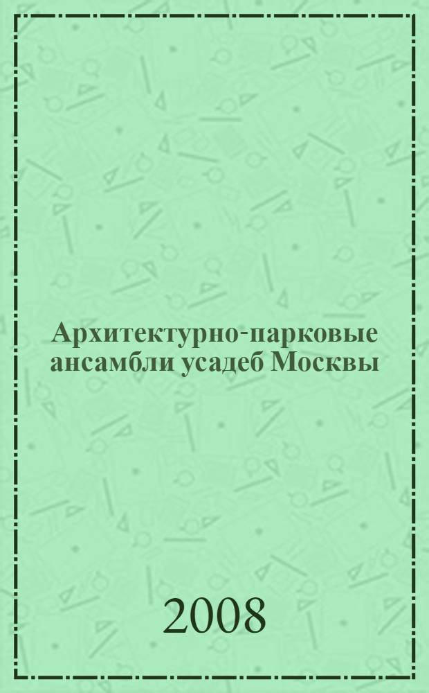 Архитектурно-парковые ансамбли усадеб Москвы = Architectural and park ensembles of Moscow manors