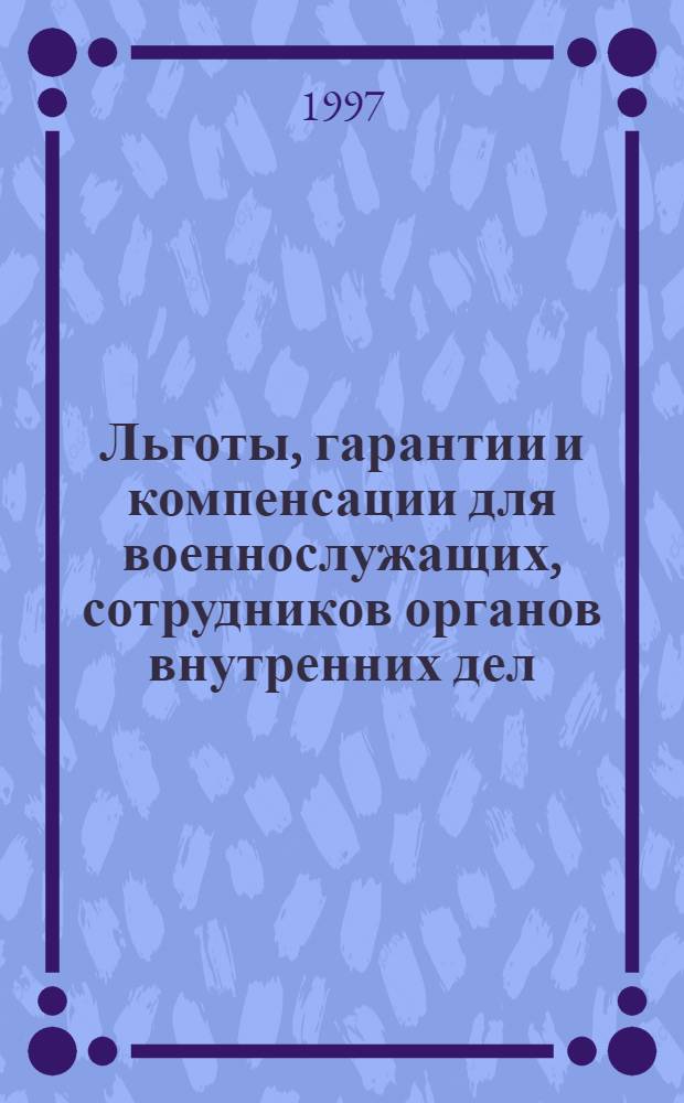 Льготы, гарантии и компенсации для военнослужащих, сотрудников органов внутренних дел, приравненных к ним лиц и членов их семей : справочник : Федеральные законы и иные нормативные правовые акты