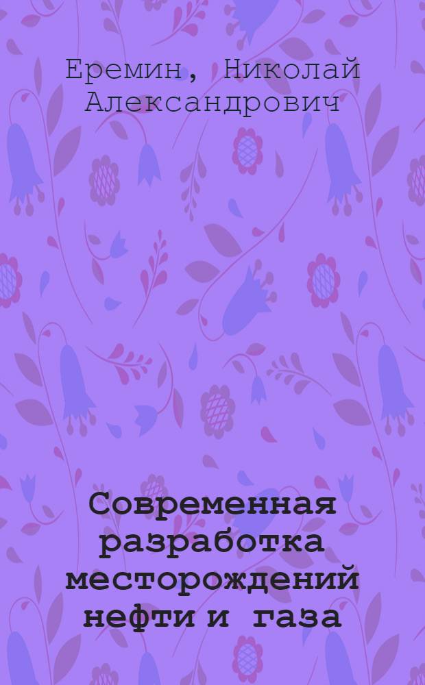Современная разработка месторождений нефти и газа : умная скважина. Интеллектуальный промысел. Виртуальная компания : учебное пособие для студентов высших учебных заведений по специальности 130503 "Разработка и эксплуатация нефтяных и газовых месторождений" направления подготовки дипломированных специалистов 130500 "Нефтегазовое дело"