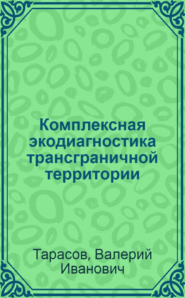 Комплексная экодиагностика трансграничной территории = Integrated eco-diagnostics of the transboundary territories : (на примере бассейна реки Раздольной)