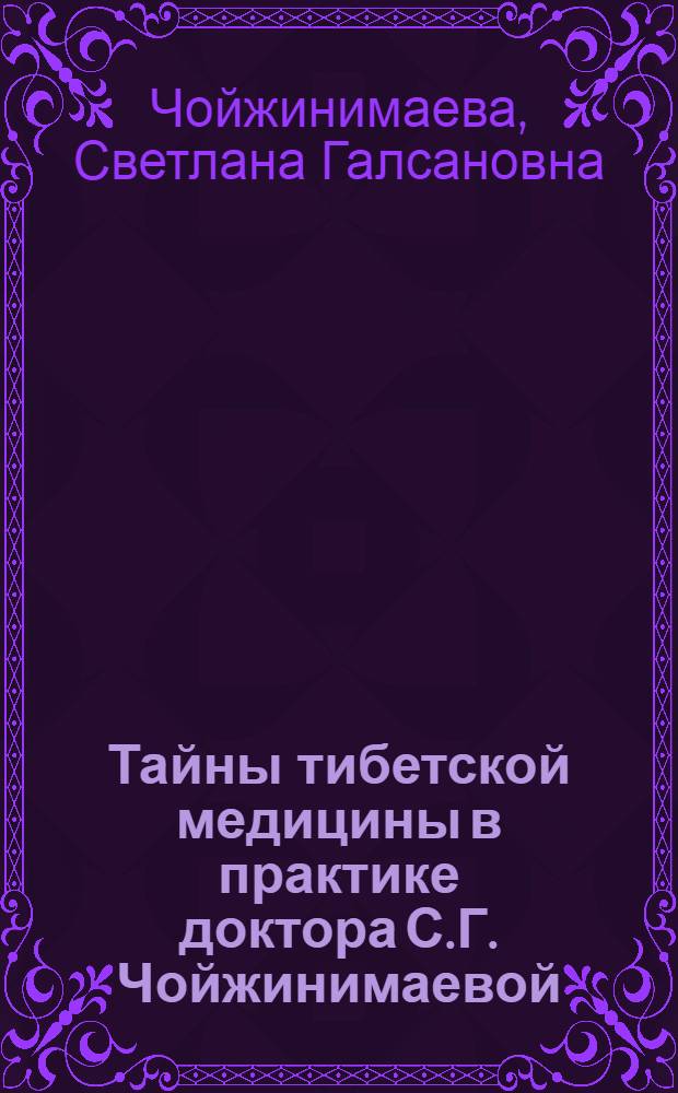 Тайны тибетской медицины в практике доктора С.Г. Чойжинимаевой : по материалам изданий "ЗОЖ"