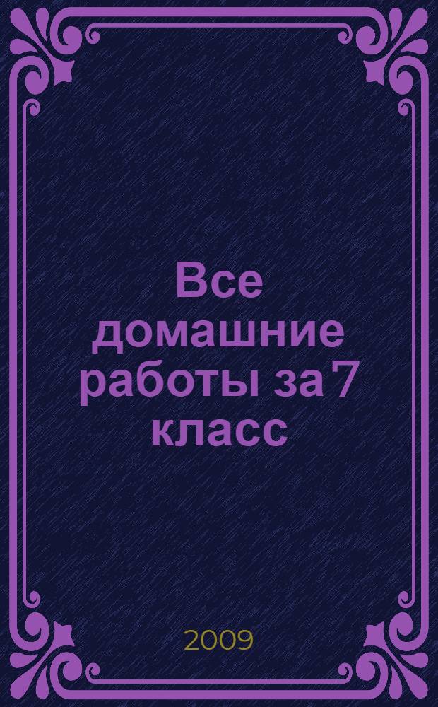 Все домашние работы за 7 класс : русский язык. Геометрия. Немецкий язык. Английский язык. Алгебра. Физика. Черчение : контрольные и лабораторные работы, рабочие тетради, книги для чтения : учебно-методическое пособие