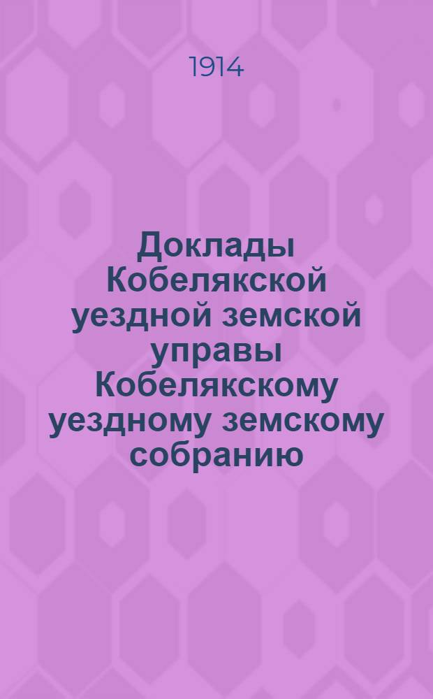 Доклады Кобелякской уездной земской управы Кобелякскому уездному земскому собранию... ... 50-го очередного созыва 1914 года