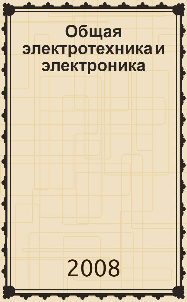 Общая электротехника и электроника : учебное пособие для студентов 2, 3 курсов дневного и заочного отделений, экстерната и дистанционного обучения специальности 210201 "Проектирование и технология радиоэлектронных средств"