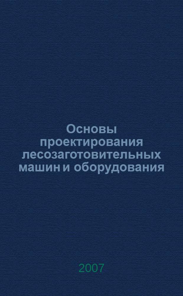 Основы проектирования лесозаготовительных машин и оборудования : учебное пособие для студентов высших учебных заведений, обучающихся по специальности "Машины и оборудование лесного комплекса" направления подготовки "Технологические машины и оборудование"