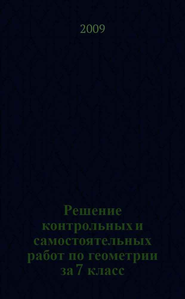 Решение контрольных и самостоятельных работ по геометрии за 7 класс : к пособию " Геометрия: Дидактические материалы для 7 класса" / Б.Г. Зив, В.М. Мейлер. - 14-е изд. - М.: Просвещение, 2008 : учебно-методическое пособие