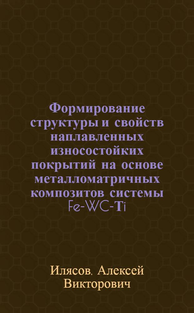 Формирование структуры и свойств наплавленных износостойких покрытий на основе металломатричных композитов системы Fe-WC-Тi : автореф. дис. на соиск. учен. степ. канд. техн. наук : специальность 05.02.01 <Материаловедение>