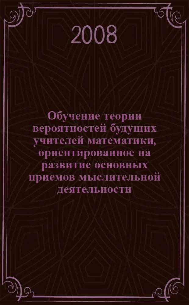 Обучение теории вероятностей будущих учителей математики, ориентированное на развитие основных приемов мыслительной деятельности : автореф. дис. на соиск. учен. степ. канд. пед. наук : специальность 13.00.02 <Теория и методика обучения и воспитания>