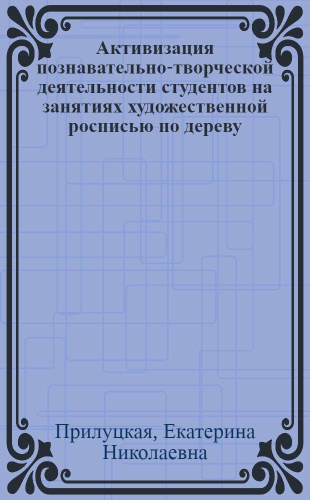Активизация познавательно-творческой деятельности студентов на занятиях художественной росписью по дереву : автореф. дис. на соиск. учен. степ. канд. пед. наук : специальность 13.00.02 <Теория и методика обучения и воспитания>