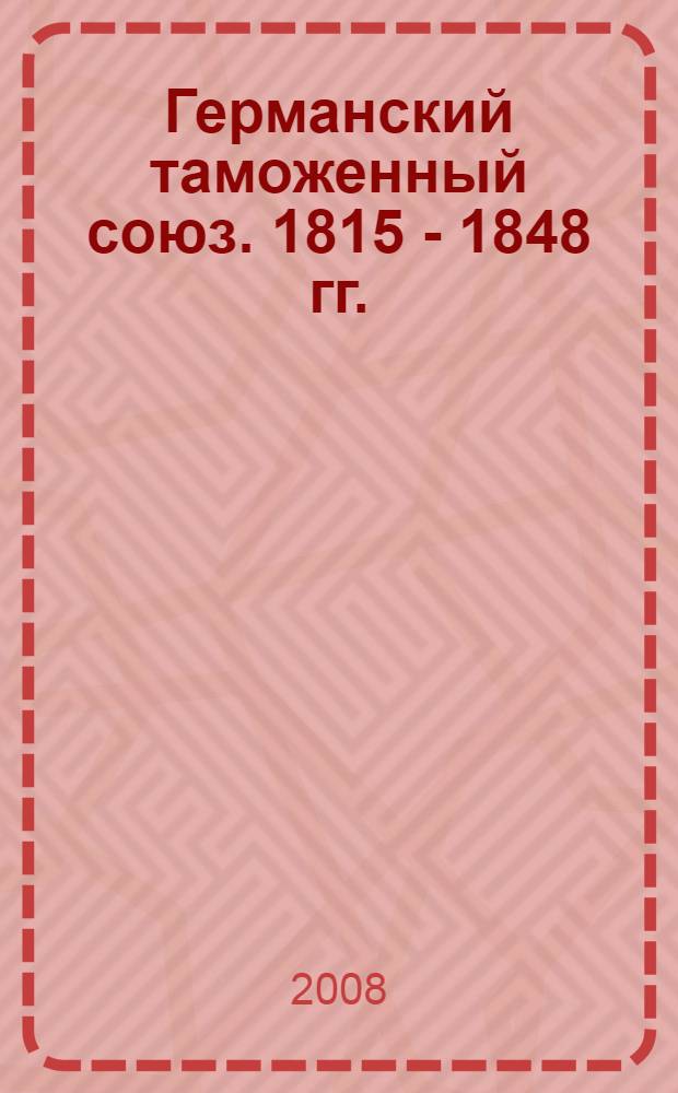 Германский таможенный союз. 1815 - 1848 гг. : автореф. дис. на соиск. учен. степ. канд. ист. наук : специальность 07.00.03 <Всеобщ. история>